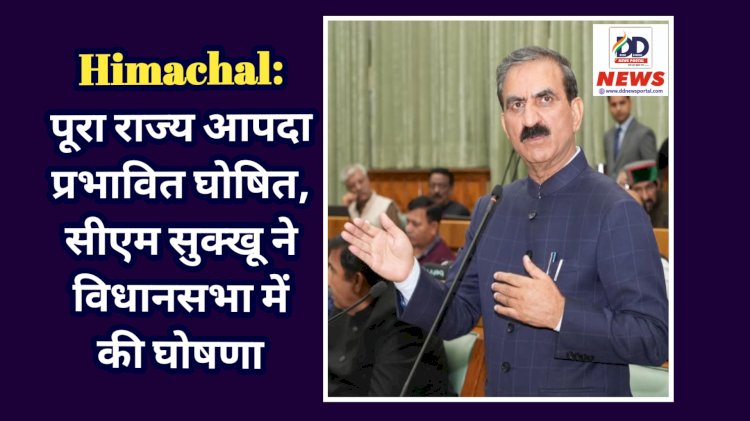 Himachal News: पूरा राज्य आपदा प्रभावित घोषित, सीएम सुक्खू ने विधानसभा में की घोषणा ddnewsportal.com