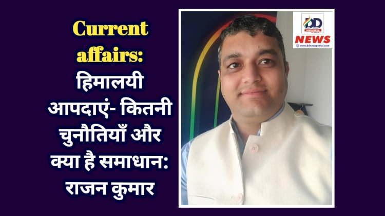 Current affairs: हिमालयी आपदाएं- कितनी चुनौतियाँ और क्या है समाधान: राजन कुमार ddnewsportal.com