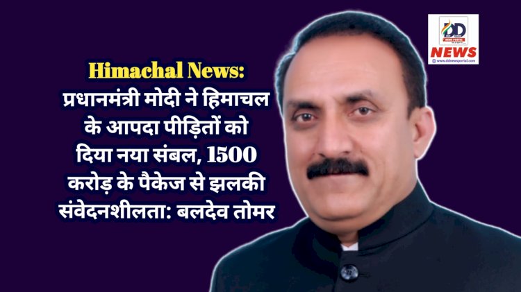 Himachal News: प्रधानमंत्री मोदी ने हिमाचल के आपदा पीड़ितों को दिया नया संबल, 1500 करोड़ के पैकेज से झलकी संवेदनशीलता: बलदेव तोमर ddnewsportal.com