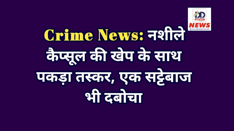 Crime News: नशीले कैप्सूल की खेप के साथ पकड़ा तस्कर, एक सट्टेबाज भी दबोचा  ddnewsportal.com