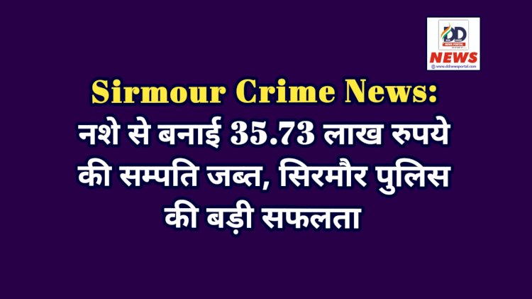 Sirmour Crime News: नशे से बनाई 35.73 लाख रुपये की सम्पति जब्त, सिरमौर पुलिस की बड़ी सफलता ddnewsportal.com