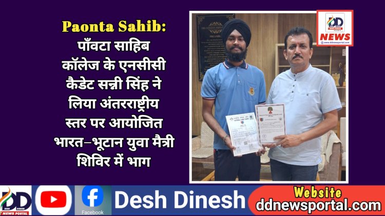 Paonta Sahib: पाँवटा साहिब कॉलेज के एनसीसी कैडेट सन्नी सिंह ने लिया अंतरराष्ट्रीय स्तर पर आयोजित भारत–भूटान युवा मैत्री शिविर में भाग ddnewsportal.com