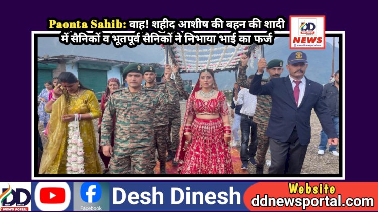 Paonta Sahib: वाह! शहीद आशीष की बहन की शादी में सैनिकों व भूतपूर्व सैनिकों ने निभाया भाई का फर्ज  ddnewsportal.com
