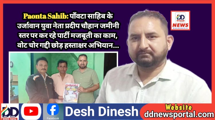 Paonta Sahib: पाँवटा साहिब के उर्जावान युवा नेता प्रदीप चौहान जमीनी स्तर पर कर रहे पार्टी मजबूती का काम, वोट चोर गद्दी छोड़ हस्ताक्षर अभियान... ddnewsportal.com