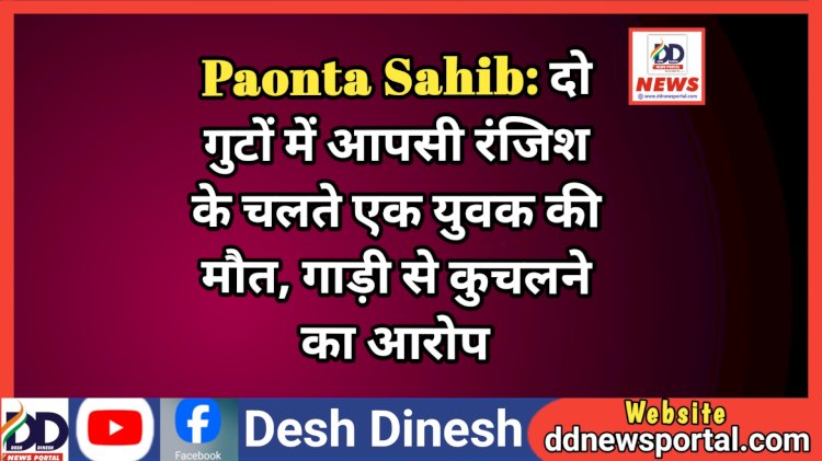 Paonta Sahib: दो गुटों में आपसी रंजिश के चलते एक युवक की मौ*त, गाड़ी से कुच*लने का आरोप  ddnewsportal.com