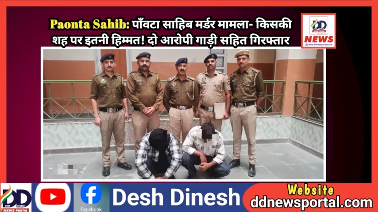 Paonta Sahib: पाँवटा साहिब म*र्डर मामला- किसकी शह पर इतनी हिम्मत! दो आरोपी गाड़ी सहित गिरफ्तार  ddnewsportal.com