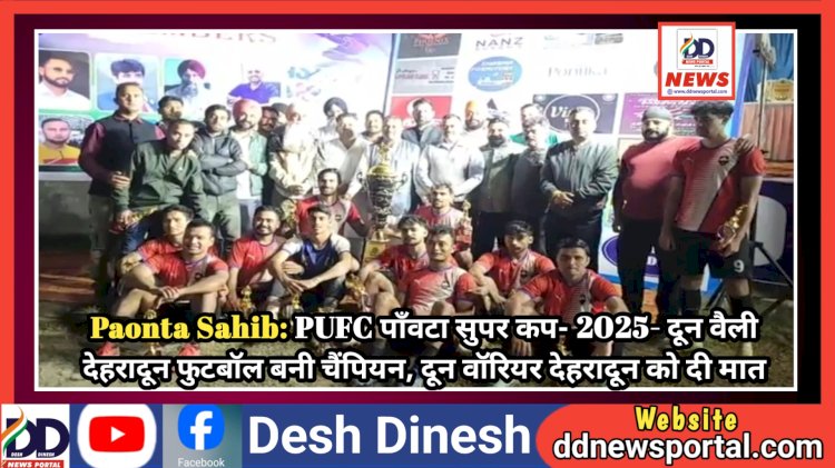 Paonta Sahib: PUFC पाँवटा सुपर कप- 2025- दून वैली देहरादून फुटबॉल बनी चैंपियन, दून वॉरियर देहरादून को दी मात ddnewsportal.com