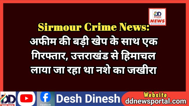 Sirmour Crime News: अफीम की बड़ी खेप के साथ एक गिरफ्तार, उत्तराखंड से हिमाचल लाया जा रहा था नशे का जखीरा ddnewsportal.com