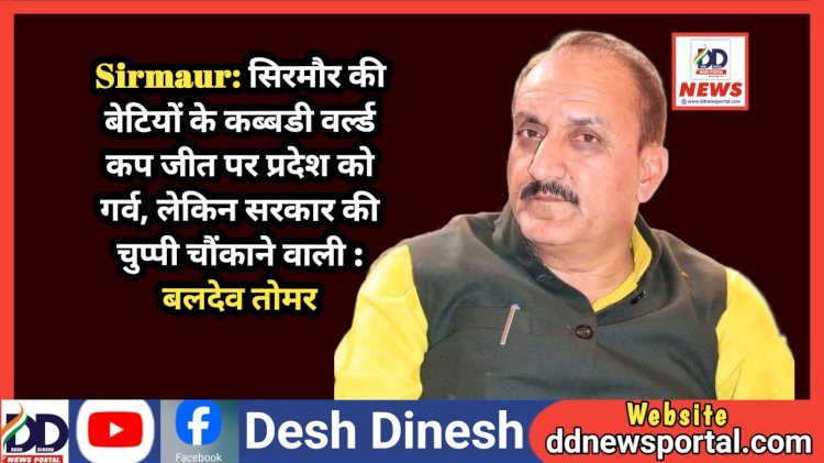 Sirmaur: सिरमौर की बेटियों के कब्बडी वर्ल्ड कप जीत पर प्रदेश को गर्व, लेकिन सरकार की चुप्पी चौंकाने वाली : बलदेव तोमर ddnewsportal.com