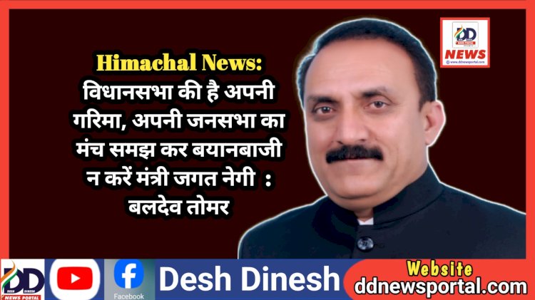Himachal News: विधानसभा की है अपनी गरिमा, अपनी जनसभा का मंच समझ कर बयानबाजी न करें मंत्री जगत नेगी : बलदेव तोमर ddnewsportal.com