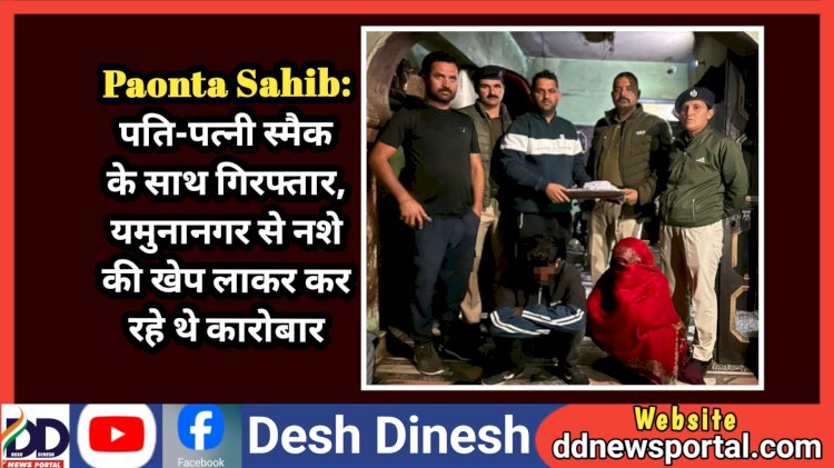 Paonta Sahib: पति-पत्नी स्मैक के साथ गिरफ्तार, यमुनानगर से नशे की खेप लाकर कर रहे थे कारोबार  ddnewsportal.com