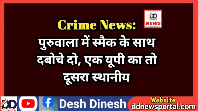 Crime News: पुरुवाला में स्मैक के साथ दबोचे दो, एक यूपी का तो दूसरा स्थानीय  ddnewsportal.com
