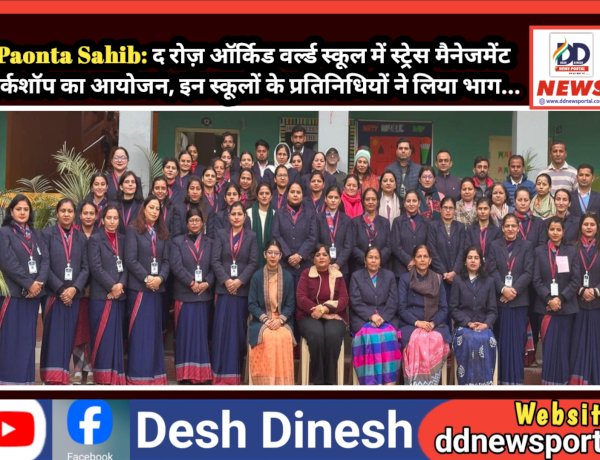Paonta Sahib: द रोज़ ऑर्किड वर्ल्ड स्कूल में स्ट्रेस मैनेजमेंट वर्कशॉप का आयोजन, इन स्कूलों के प्रतिनिधियों ने लिया भाग...  ddnewsportal.com