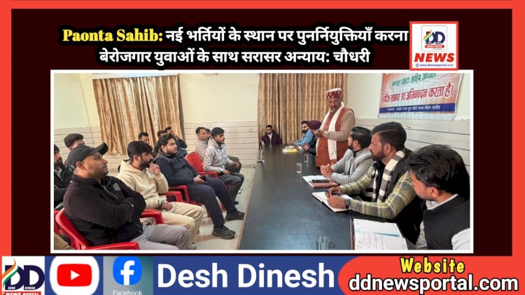 Paonta Sahib: नई भर्तियों के स्थान पर पुनर्नियुक्तियाँ करना बेरोजगार युवाओं के साथ सरासर अन्याय: चौधरी ddnewsportal.com