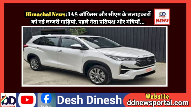 Himachal News: IAS ऑफिसर और सीएम के सलाहकारों को नई लग्जरी गाड़ियां, पहले नेता प्रतिपक्ष और मंत्रियों... ddnewsportal.com