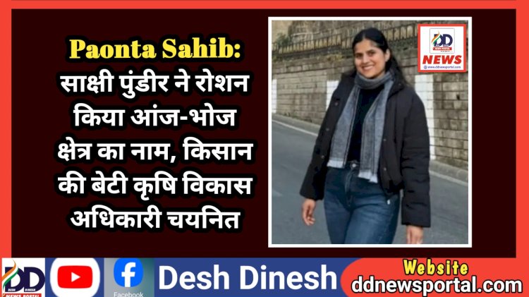 Paonta Sahib: साक्षी पुंडीर ने रोशन किया आंज-भोज क्षेत्र का नाम, किसान की बेटी कृषि विकास अधिकारी चयनित ddnewsportal.com