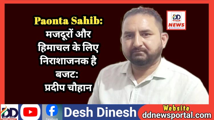 Paonta Sahib: मजदूरों और हिमाचल के लिए निराशाजनक है बजट:  प्रदीप चौहान ddnewsportal.com