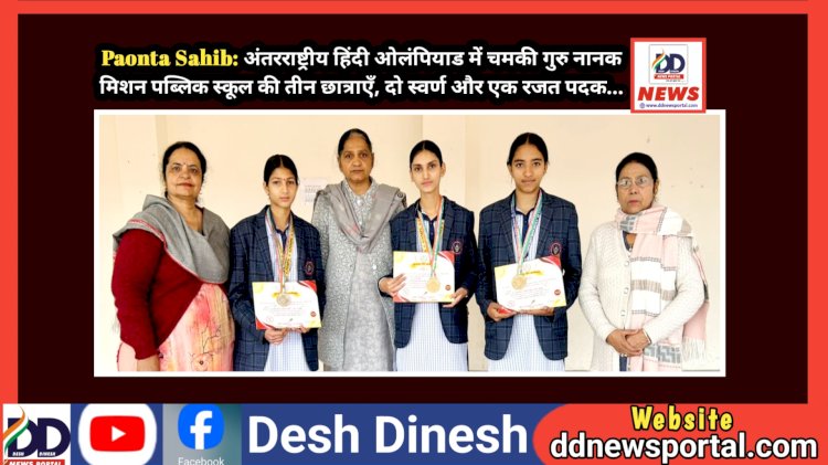 Paonta Sahib: ​अंतरराष्ट्रीय हिंदी ओलंपियाड में चमकी गुरु नानक मिशन पब्लिक स्कूल की तीन छात्राएँ, दो स्वर्ण और एक रजत पदक...  ddnewsportal.com