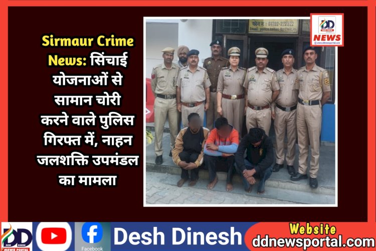 Sirmaur Crime News: सिंचाई योजनाओं से सामान चोरी करने वाले 5 आरोपी पुलिस गिरफ्त में, नाहन जलशक्ति उपमंडल का मामला ddnewsportal.com