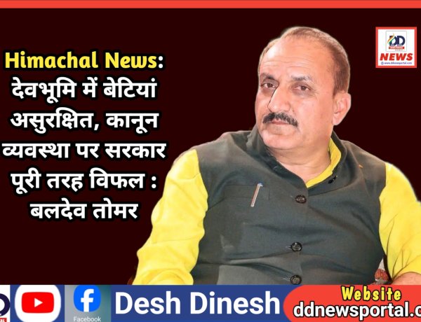 Himachal News: देवभूमि में बेटियां असुरक्षित, कानून व्यवस्था पर सरकार पूरी तरह विफल : बलदेव तोमर  ddnewsportal.com
