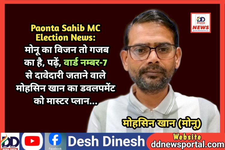 Paonta Sahib MC Election News: मोनू का विजन तो गजब का है, पढ़ें, वार्ड नम्बर-7 से दावेदारी जताने वाले मोहसिन खान का डवलपमेंट को मास्टर प्लान...  ddnewsportal.com