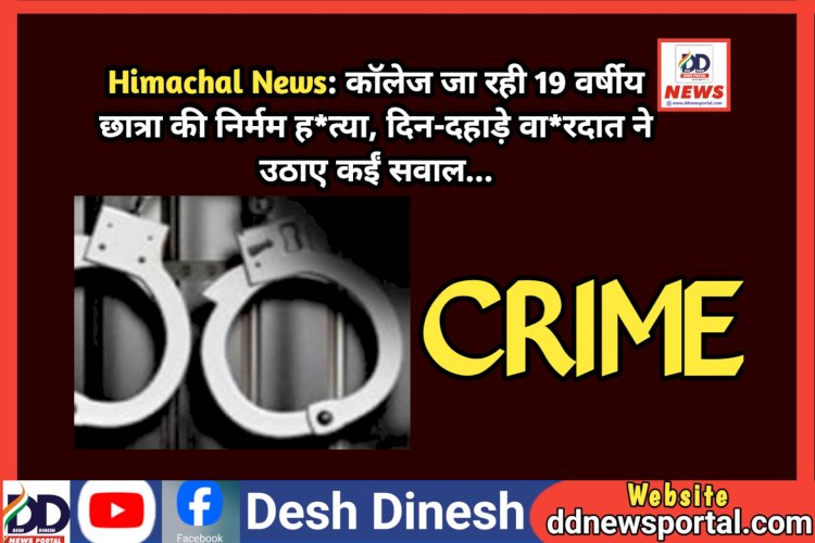 Himachal News: काॅलेज जा रही 19 वर्षीय छात्रा की निर्मम ह*त्या, दिन-दहाड़े वा*रदात ने उठाए कईं सवाल... ddnewsportal.com