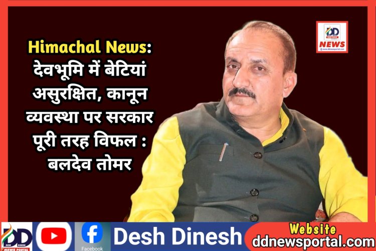 Himachal News: देवभूमि में बेटियां असुरक्षित, कानून व्यवस्था पर सरकार पूरी तरह विफल : बलदेव तोमर  ddnewsportal.com
