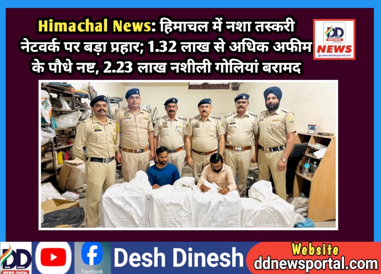Himachal News: हिमाचल में नशा तस्करी नेटवर्क पर बड़ा प्रहार; 1.32 लाख से अधिक अफीम के पौधे नष्ट, 2.23 लाख नशीली गोलियां बरामद  ddnewsportal.com