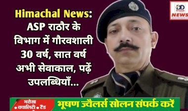 Himachal News: ASP राठौर के विभाग में गौरवशाली 30 वर्ष, 2033 तक अभी सेवाकाल, पढ़ें उपलब्धियाँ... ddnewsportal.com