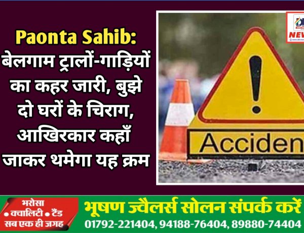 Paonta Sahib: बेलगाम ट्रालों-गाड़ियों का कहर जारी, एक ही रात में बुझे दो घरों के चिराग, आखिरकार कहाँ जाकर थमेगा यह क्रम ddnewsportal.com