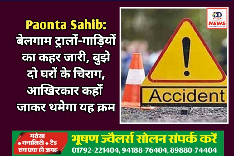 Paonta Sahib: बेलगाम ट्रालों-गाड़ियों का कहर जारी, एक ही रात में बुझे दो घरों के चिराग, आखिरकार कहाँ जाकर थमेगा यह क्रम ddnewsportal.com