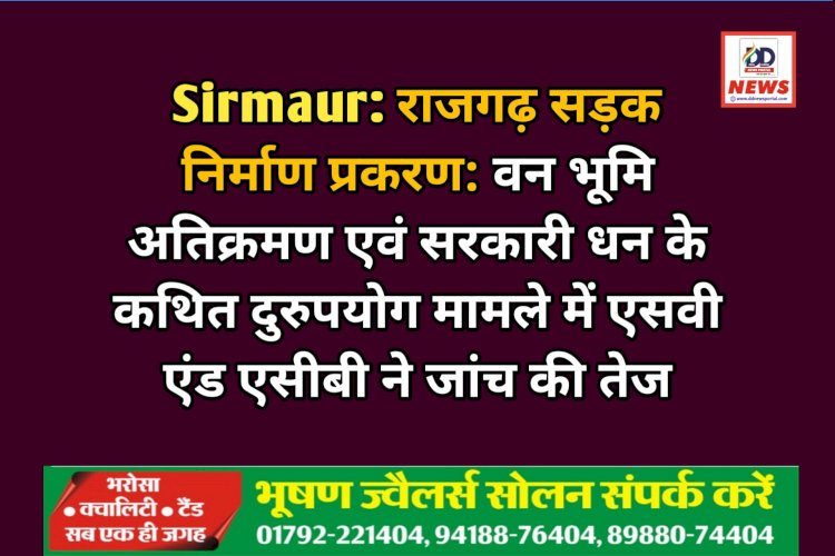 Sirmaur: राजगढ़ सड़क निर्माण प्रकरण: वन भूमि अतिक्रमण एवं सरकारी धन के कथित दुरुपयोग मामले में एसवी एंड एसीबी ने जांच की तेज ddnewsportal.com