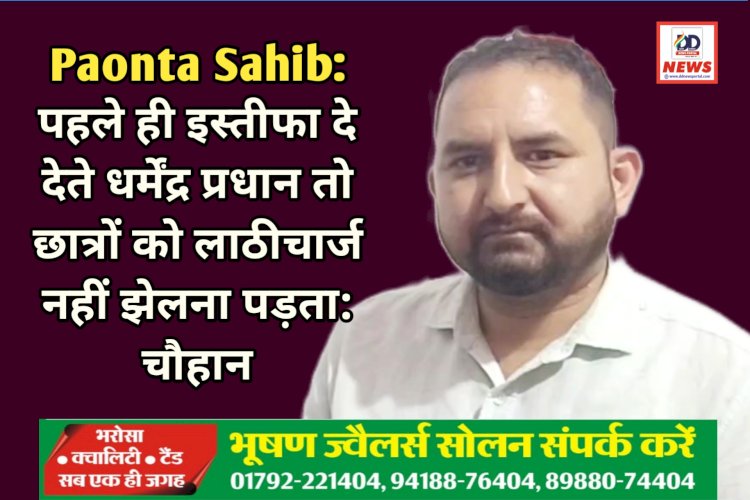 Paonta Sahib: पहले ही इस्तीफा दे देते धर्मेंद्र प्रधान तो छात्रों को लाठीचार्ज नहीं झेलना पड़ता: चौहान ddnewsportal.com